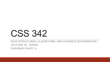 CSS 342 DATA STRUCTURES, ALGORITHMS, AND DISCRETE MATHEMATICS I LECTURE 10. 150209. CARRANO CHAPT. 9.