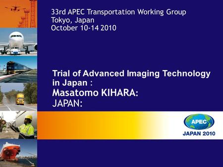 Trial of Advanced Imaging Technology in Japan : Masatomo KIHARA : JAPAN: 33rd APEC Transportation Working Group Tokyo, Japan October 10-14 2010.