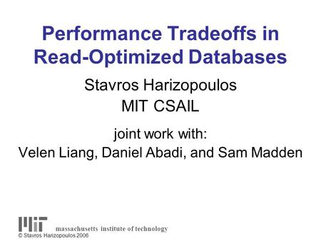 © Stavros Harizopoulos 2006 Performance Tradeoffs in Read-Optimized Databases Stavros Harizopoulos MIT CSAIL joint work with: Velen Liang, Daniel Abadi,