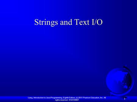 Liang, Introduction to Java Programming, Eighth Edition, (c) 2011 Pearson Education, Inc. All rights reserved. 0132130807 1 Strings and Text I/O.