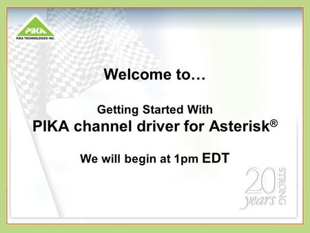 Welcome to… Getting Started With PIKA channel driver for Asterisk ® We will begin at 1pm EDT.