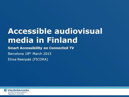 Accessible audiovisual media in Finland Smart Accessibility on Connected TV Barcelona 18 th March 2015 Eliisa Reenpää (FICORA)