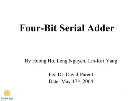 1 Four-Bit Serial Adder By Huong Ho, Long Nguyen, Lin-Kai Yang Ins: Dr. David Parent Date: May 17 th, 2004.