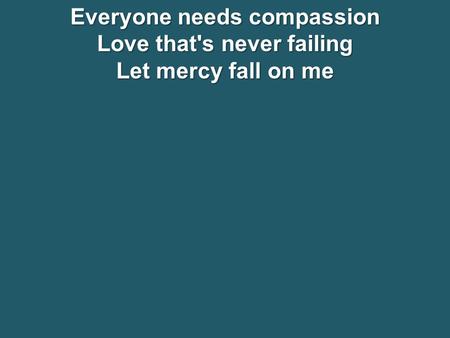 Everyone needs compassion Love that's never failing Let mercy fall on me.