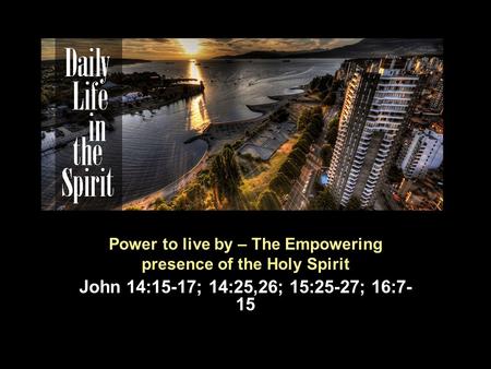 Power to live by – The Empowering presence of the Holy Spirit John 14:15-17; 14:25,26; 15:25-27; 16:7- 15.