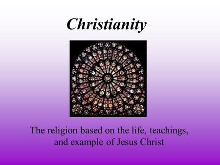 Christianity The religion based on the life, teachings, and example of Jesus Christ.