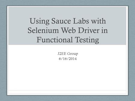 Using Sauce Labs with Selenium Web Driver in Functional Testing J2EE Group 6/16/2014.