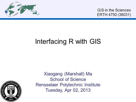 Interfacing R with GIS Xiaogang (Marshall) Ma School of Science Rensselaer Polytechnic Institute Tuesday, Apr 02, 2013 GIS in the Sciences ERTH 4750 (38031)