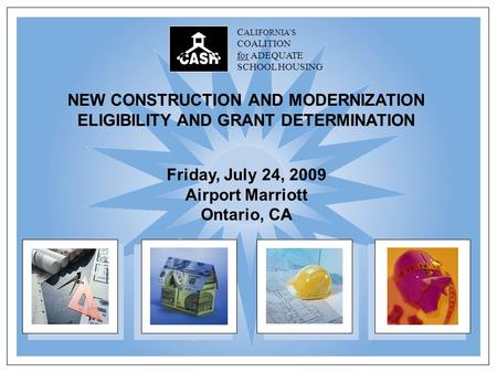 C ALIFORNIA’S COALITION for ADEQUATE SCHOOL HOUSING NEW CONSTRUCTION AND MODERNIZATION ELIGIBILITY AND GRANT DETERMINATION Friday, July 24, 2009 Airport.