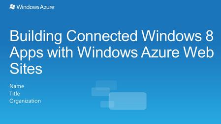 Building Connected Windows 8 Apps with Windows Azure Web Sites Name Title Organization.