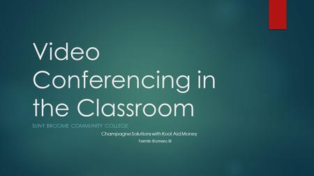 Video Conferencing in the Classroom SUNY BROOME COMMUNITY COLLEGE Champagne Solutions with Kool Aid Money Fermin Romero III.