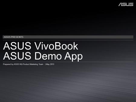 ASUS PRESENTS ASUS VivoBook ASUS Demo App Prepared by ASUS HQ Product Marketing Team | May 2013.