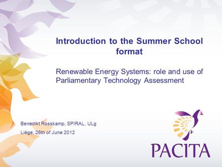 Introduction to the Summer School format Renewable Energy Systems: role and use of Parliamentary Technology Assessment Benedikt Rosskamp, SPIRAL, ULg Liège,