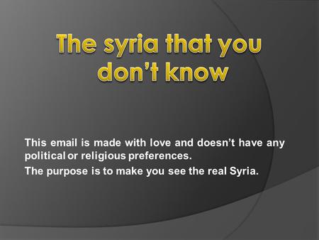 This email is made with love and doesn’t have any political or religious preferences. The purpose is to make you see the real Syria.