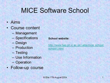 M.Ellis 17th August 20041 MICE Software School Aims Course content –Management –Specifications –Design –Production –Testing –Use Information –Operation.