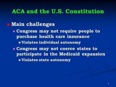 ACA and the U.S. Constitution Main challenges Congress may not require people to purchase health care insurance Violates individual autonomy Congress may.