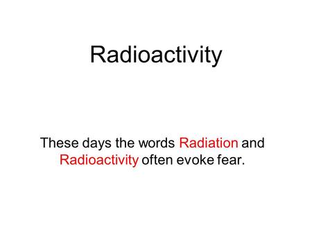 Radioactivity These days the words Radiation and Radioactivity often evoke fear.