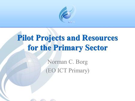 Pilot Projects and Resources for the Primary Sector Norman C. Borg (EO ICT Primary)