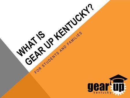 WHAT IS GEAR UP KENTUCKY? FOR STUDENTS AND FAMILIES.