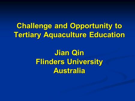 Challenge and Opportunity to Tertiary Aquaculture Education Jian Qin Flinders University Australia.