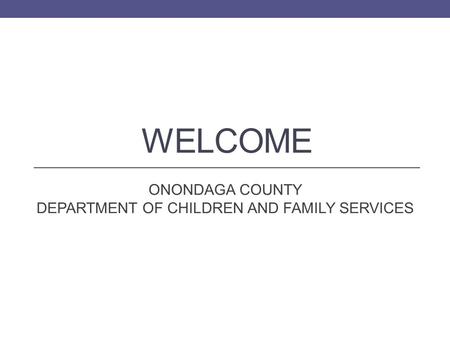 WELCOME ONONDAGA COUNTY DEPARTMENT OF CHILDREN AND FAMILY SERVICES.