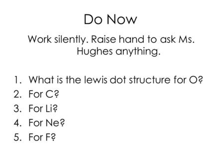 Do Now Work silently. Raise hand to ask Ms. Hughes anything. 1.What is the lewis dot structure for O? 2.For C? 3.For Li? 4.For Ne? 5.For F?