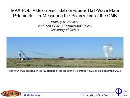 University of Oxford B. R. Johnson 1 Title Slide MAXIPOL: A Bolometric, Balloon-Borne Half-Wave Plate Polarimeter for Measuring the Polarization of the.