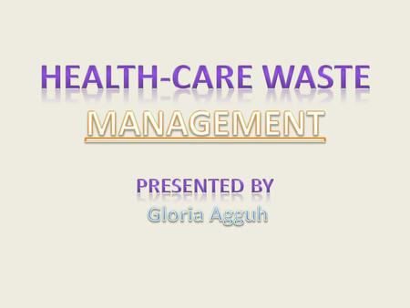 HEALTH-CARE WASTE MANAGEMENT PRESENTED BY Gloria Agguh