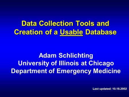 Data Collection Tools and Creation of a Usable Database Adam Schlichting University of Illinois at Chicago Department of Emergency Medicine Last updated: