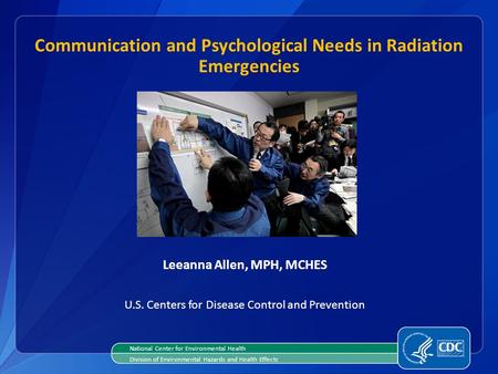 Leeanna Allen, MPH, MCHES U.S. Centers for Disease Control and Prevention Communication and Psychological Needs in Radiation Emergencies National Center.