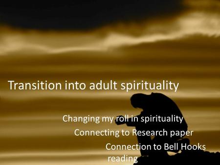 Transition into adult spirituality Changing my roll in spirituality Connecting to Research paper Connection to Bell Hooks reading.