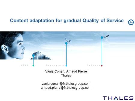 I T & S A e r o s p a c eD e f e n c e Content adaptation for gradual Quality of Service Vania Conan, Arnaud Pierre Thales