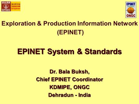 Exploration & Production Information Network (EPINET) EPINET System & Standards Dr. Bala Buksh, Chief EPINET Coordinator KDMIPE, ONGC Dehradun - India.