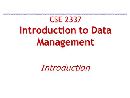 CSE 2337 Introduction to Data Management Introduction.