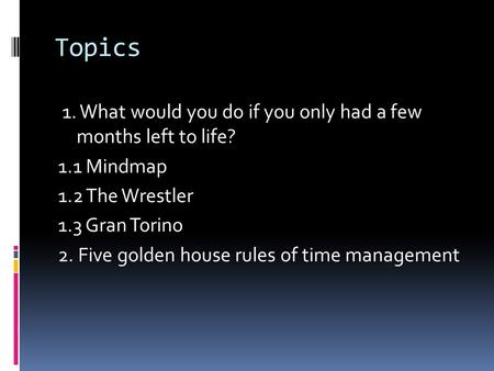 Topics 1. What would you do if you only had a few months left to life? 1.1 Mindmap 1.2 The Wrestler 1.3 Gran Torino 2. Five golden house rules of time.