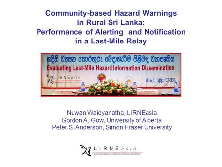 Community-based Hazard Warnings in Rural Sri Lanka: Performance of Alerting and Notification in a Last-Mile Relay Nuwan Waidyanatha, LIRNEasia Gordon A.