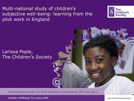 Multi-national study of children’s subjective well-being: learning from the pilot work in England Larissa Pople, The Children’s Society International Society.