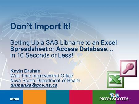 Don’t Import It! Setting Up a SAS Libname to an Excel Spreadsheet or Access Database… in 10 Seconds or Less! Kevin Druhan Wait Time Improvement Office.