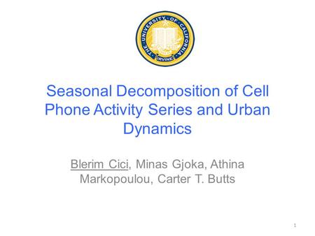 Seasonal Decomposition of Cell Phone Activity Series and Urban Dynamics Blerim Cici, Minas Gjoka, Athina Markopoulou, Carter T. Butts 1.