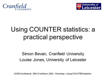 UKSG Conference, 29th-31st March, 2004. Workshop – Using COUNTER statistics Using COUNTER statistics: a practical perspective Simon Bevan, Cranfield University.