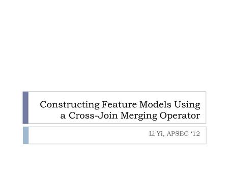 Li Yi, APSEC ‘12 Constructing Feature Models Us­­ing a Cross-Join Merging Operator.