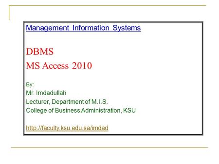 Management Information Systems DBMS MS Access 2010 By: Mr. Imdadullah Lecturer, Department of M.I.S. College of Business Administration, KSU