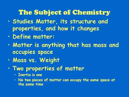 The Subject of Chemistry Studies Matter, its structure and properties, and how it changes Define matter: Matter is anything that has mass and occupies.