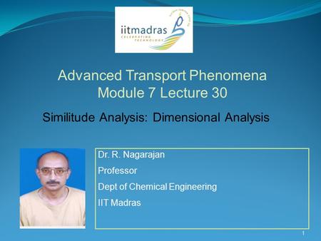 Dr. R. Nagarajan Professor Dept of Chemical Engineering IIT Madras Advanced Transport Phenomena Module 7 Lecture 30 1 Similitude Analysis: Dimensional.