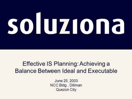 Effective IS Planning: Achieving a Balance Between Ideal and Executable June 25, 2003 NCC Bldg., Diliman Quezon City.