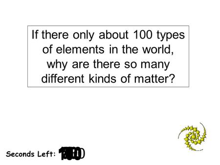 180 170 160 150 140130120 110100 90 80 7060504030 20 1098765432 1 0 Seconds Left: If there only about 100 types of elements in the world, why are there.