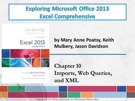 1 Copyright © 2014 Pearson Education, Inc. Publishing as Prentice Hall. by Mary Anne Poatsy, Keith Mulbery, Jason Davidson Chapter 10 Imports, Web Queries,