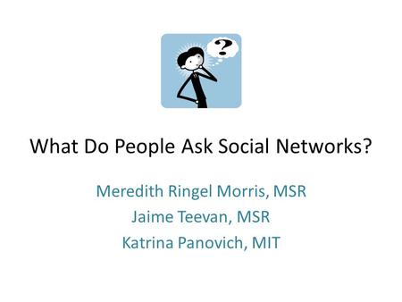 What Do People Ask Social Networks? Meredith Ringel Morris, MSR Jaime Teevan, MSR Katrina Panovich, MIT.