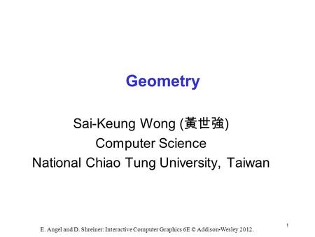 1 E. Angel and D. Shreiner: Interactive Computer Graphics 6E © Addison-Wesley 2012. Geometry Sai-Keung Wong ( 黃世強 ) Computer Science National Chiao Tung.