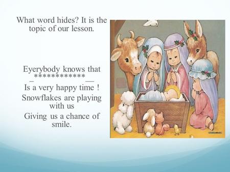 What word hides? It is the topic of our lesson. Eyerybody knows that _************__ Is a very happy time ! Snowflakes are playing with us Giving us a.